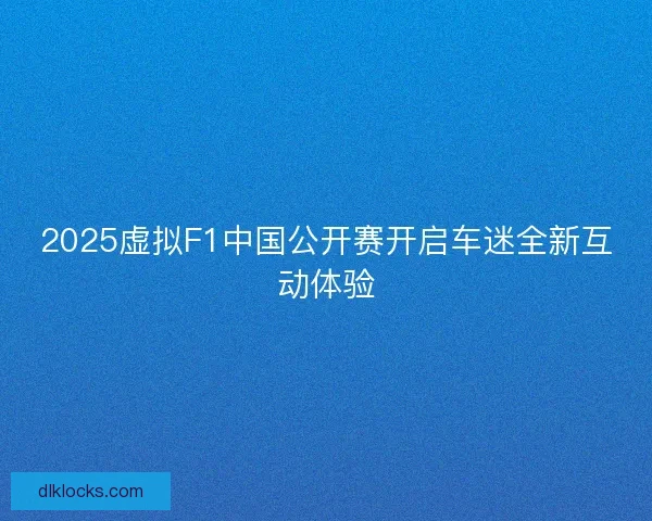 2025虚拟F1中国公开赛开启车迷全新互动体验