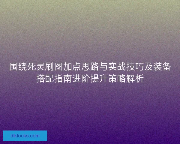 围绕死灵刷图加点思路与实战技巧及装备搭配指南进阶提升策略解析