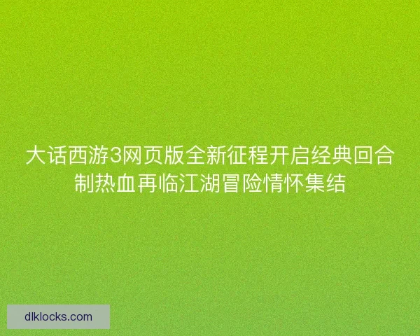 大话西游3网页版全新征程开启经典回合制热血再临江湖冒险情怀集结