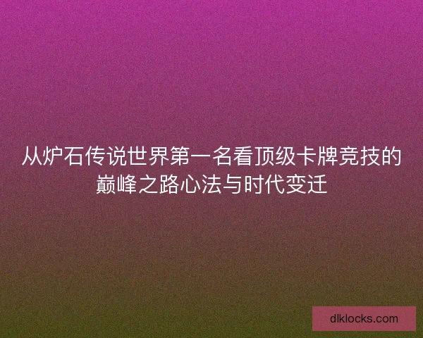从炉石传说世界第一名看顶级卡牌竞技的巅峰之路心法与时代变迁