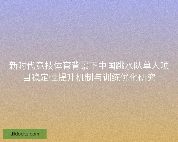 新时代竞技体育背景下中国跳水队单人项目稳定性提升机制与训练优化研究