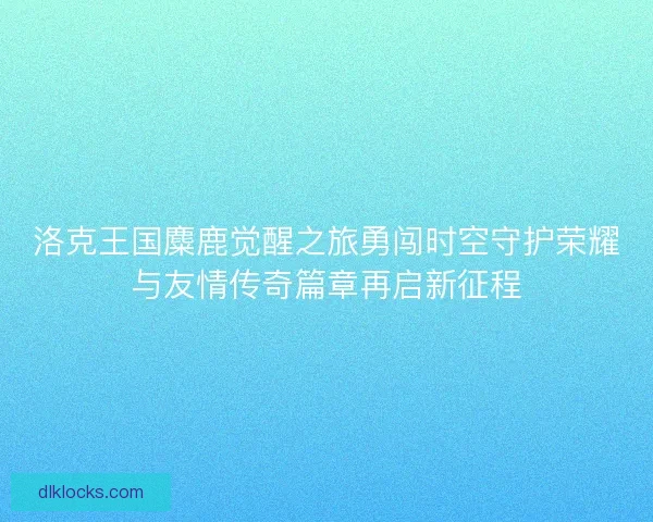 洛克王国麋鹿觉醒之旅勇闯时空守护荣耀与友情传奇篇章再启新征程