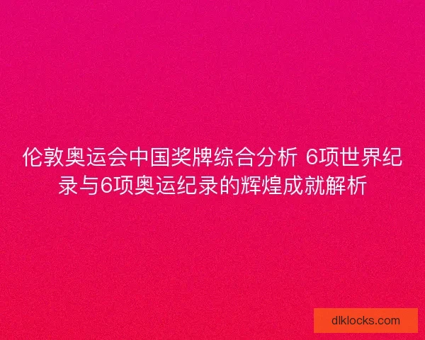 伦敦奥运会中国奖牌综合分析 6项世界纪录与6项奥运纪录的辉煌成就解析
