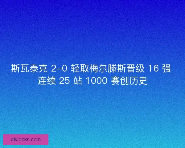斯瓦泰克 2-0 轻取梅尔滕斯晋级 16 强 连续 25 站 1000 赛创历史