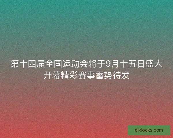 第十四届全国运动会将于9月十五日盛大开幕精彩赛事蓄势待发