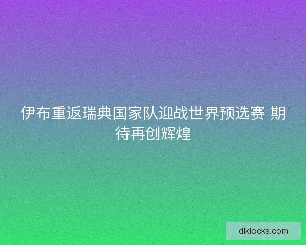 伊布重返瑞典国家队迎战世界预选赛 期待再创辉煌