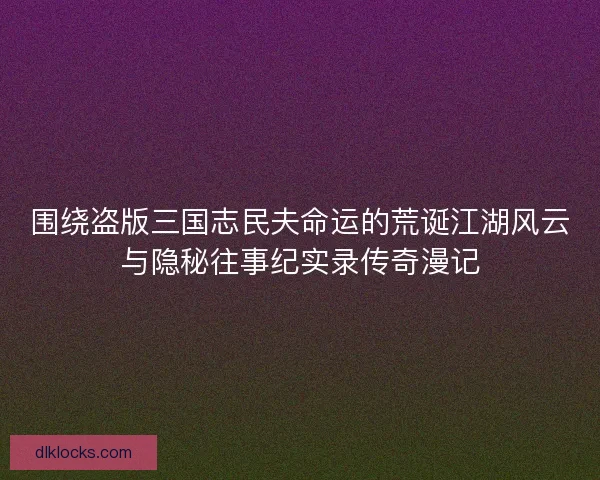 围绕盗版三国志民夫命运的荒诞江湖风云与隐秘往事纪实录传奇漫记
