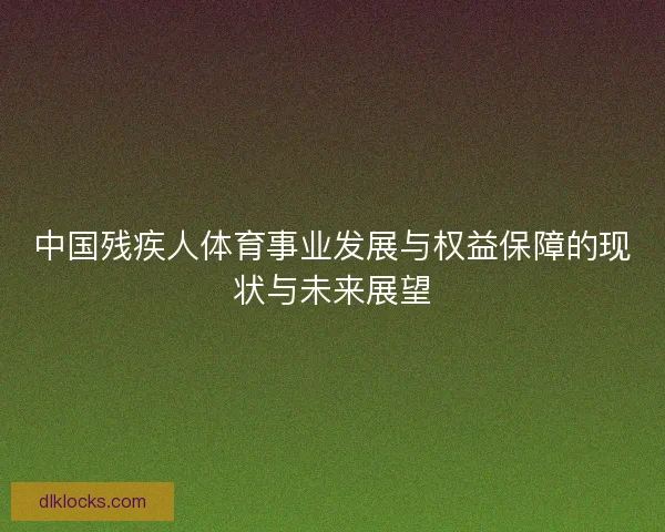 中国残疾人体育事业发展与权益保障的现状与未来展望