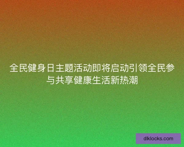 全民健身日主题活动即将启动引领全民参与共享健康生活新热潮