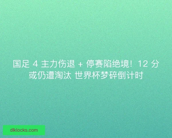 国足 4 主力伤退 + 停赛陷绝境！12 分或仍遭淘汰 世界杯梦碎倒计时